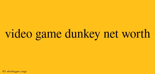 Video Game Dunkey Net Worth