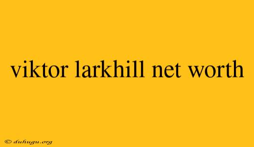 Viktor Larkhill Net Worth