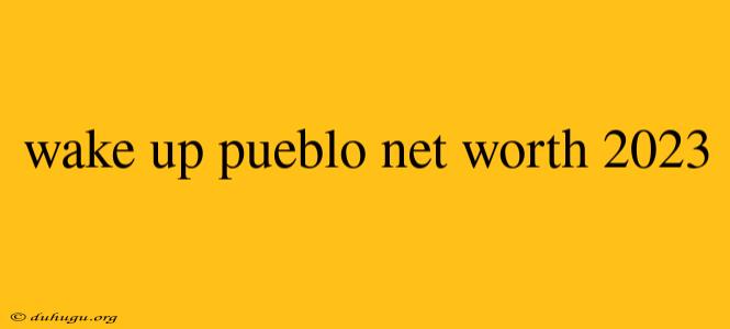 Wake Up Pueblo Net Worth 2023