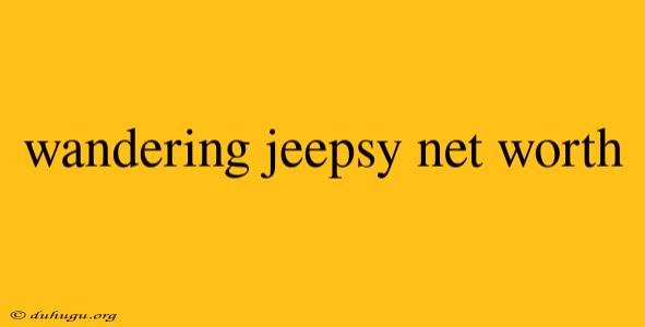 Wandering Jeepsy Net Worth