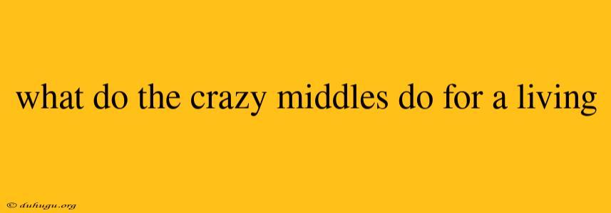 What Do The Crazy Middles Do For A Living