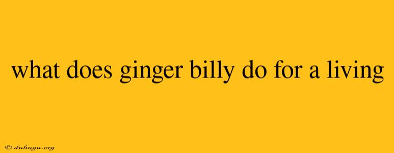 What Does Ginger Billy Do For A Living