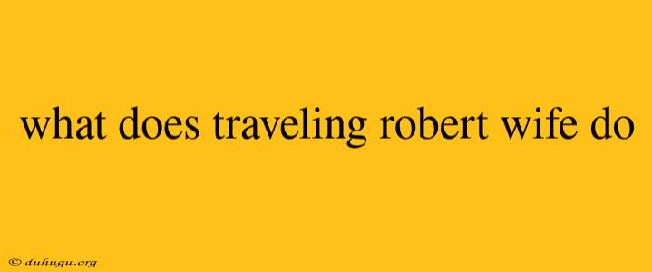 What Does Traveling Robert Wife Do