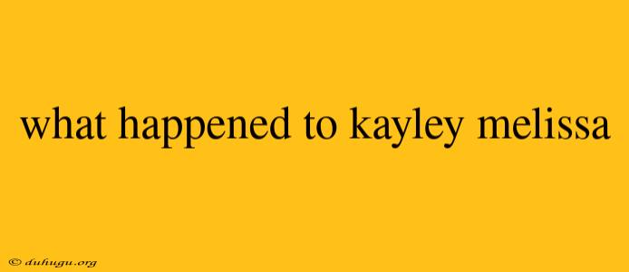 What Happened To Kayley Melissa