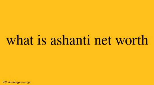 What Is Ashanti Net Worth