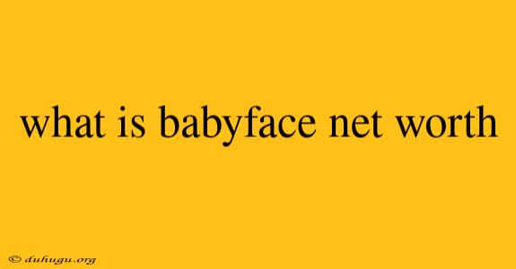 What Is Babyface Net Worth