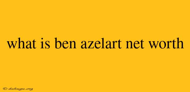 What Is Ben Azelart Net Worth