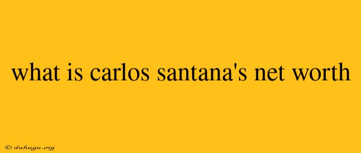 What Is Carlos Santana's Net Worth