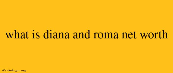 What Is Diana And Roma Net Worth