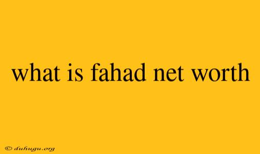 What Is Fahad Net Worth