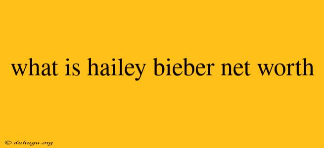 What Is Hailey Bieber Net Worth