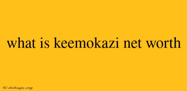 What Is Keemokazi Net Worth