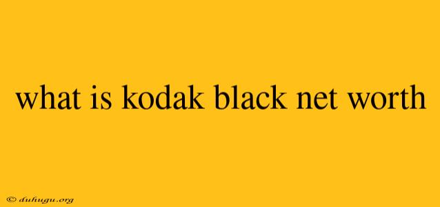 What Is Kodak Black Net Worth