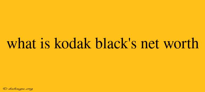 What Is Kodak Black's Net Worth