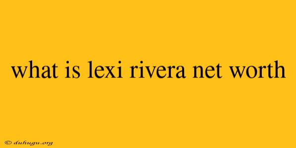 What Is Lexi Rivera Net Worth