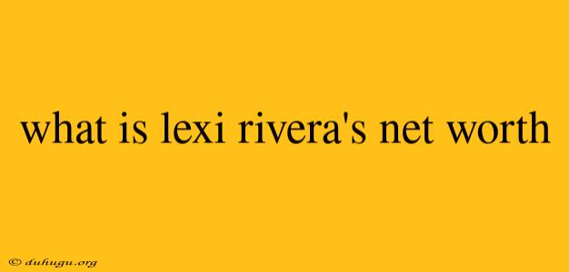 What Is Lexi Rivera's Net Worth