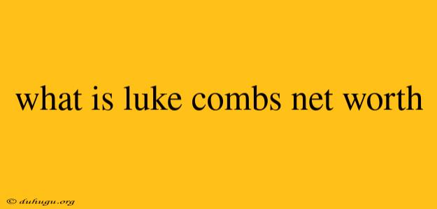 What Is Luke Combs Net Worth