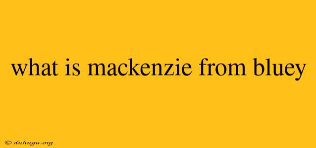 What Is Mackenzie From Bluey