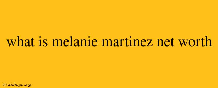 What Is Melanie Martinez Net Worth