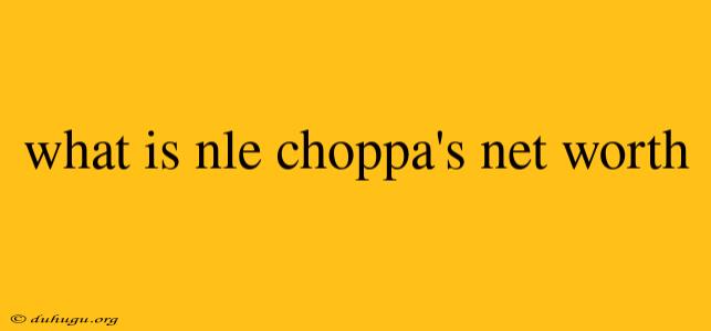 What Is Nle Choppa's Net Worth