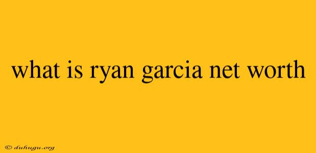 What Is Ryan Garcia Net Worth