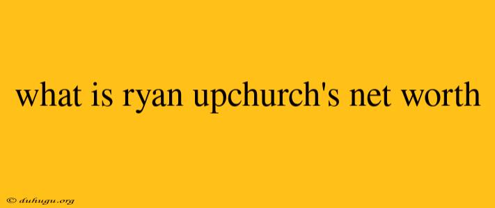 What Is Ryan Upchurch's Net Worth