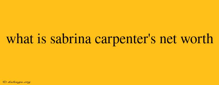 What Is Sabrina Carpenter's Net Worth