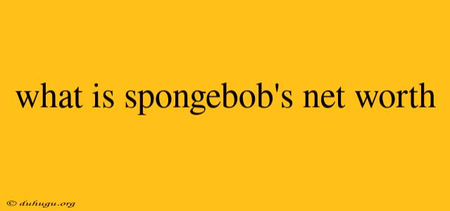 What Is Spongebob's Net Worth