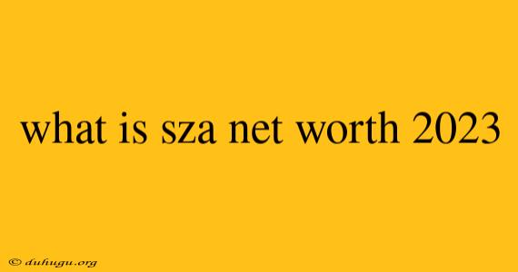 What Is Sza Net Worth 2023