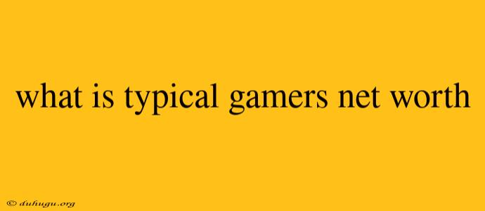 What Is Typical Gamers Net Worth