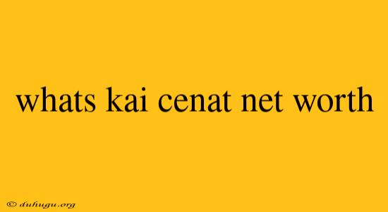 Whats Kai Cenat Net Worth