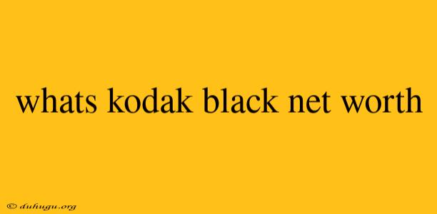 Whats Kodak Black Net Worth