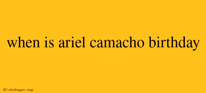 When Is Ariel Camacho Birthday