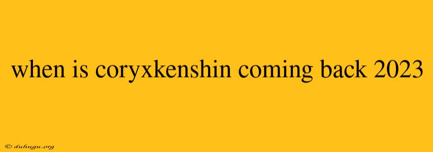 When Is Coryxkenshin Coming Back 2023