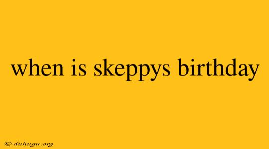 When Is Skeppys Birthday