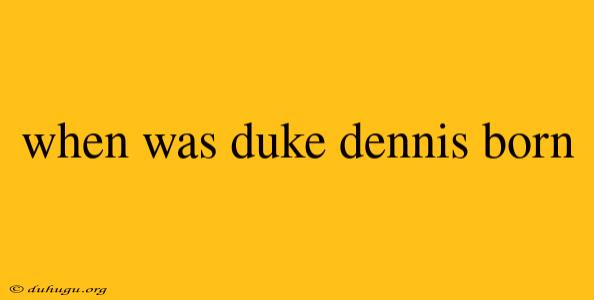 When Was Duke Dennis Born