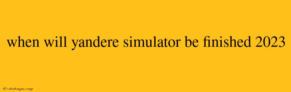 When Will Yandere Simulator Be Finished 2023