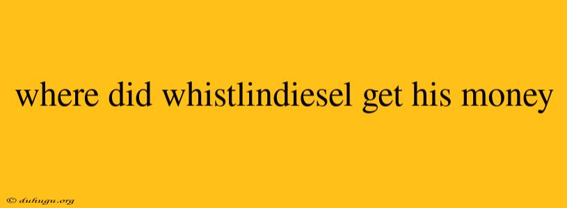 Where Did Whistlindiesel Get His Money