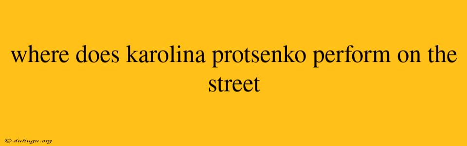 Where Does Karolina Protsenko Perform On The Street