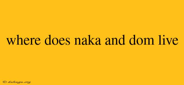 Where Does Naka And Dom Live