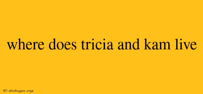 Where Does Tricia And Kam Live