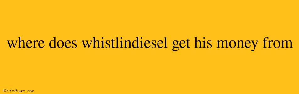 Where Does Whistlindiesel Get His Money From