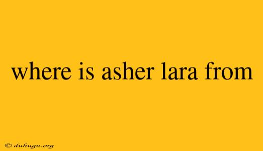 Where Is Asher Lara From