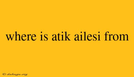 Where Is Atik Ailesi From