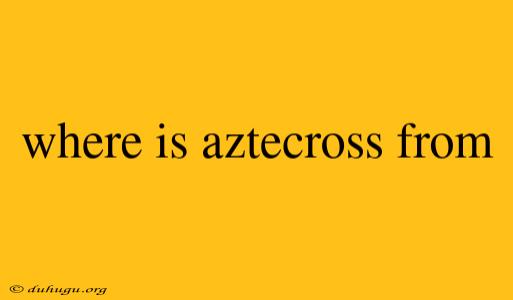 Where Is Aztecross From