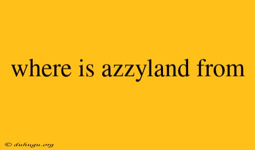 Where Is Azzyland From