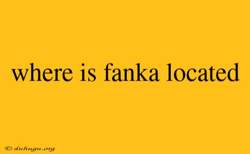 Where Is Fanka Located