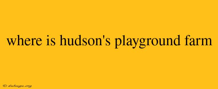 Where Is Hudson's Playground Farm