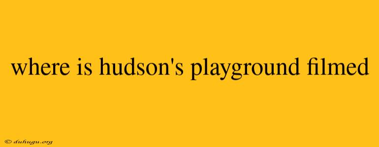 Where Is Hudson's Playground Filmed