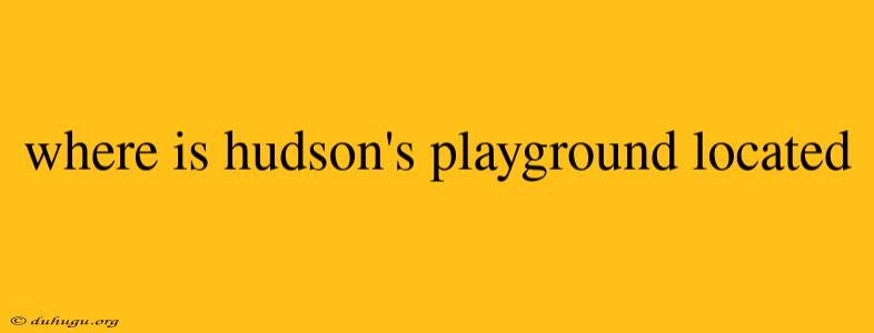 Where Is Hudson's Playground Located